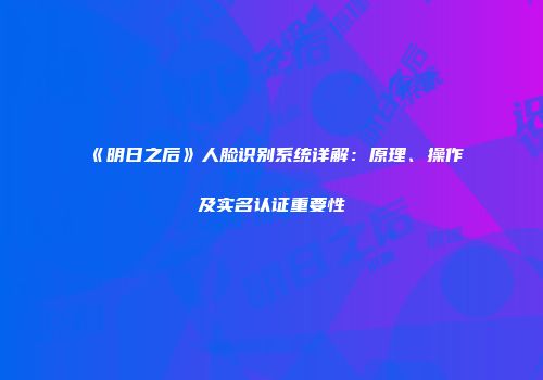 《明日之后》人脸识别系统详解：原理、操作及实名认证重要性