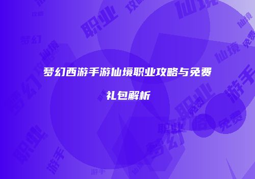 梦幻西游手游仙境职业攻略与免费礼包解析