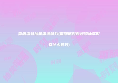 香肠派对抽奖崩溃时刻(香肠派对看视频抽奖时有什么技巧)