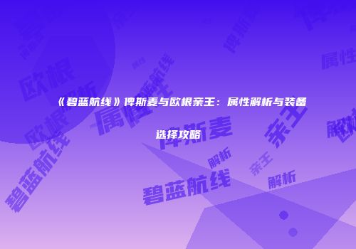 《碧蓝航线》俾斯麦与欧根亲王：属性解析与装备选择攻略