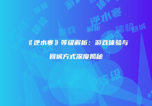 《逆水寒》等级解析：游戏体验与回城方式深度揭秘