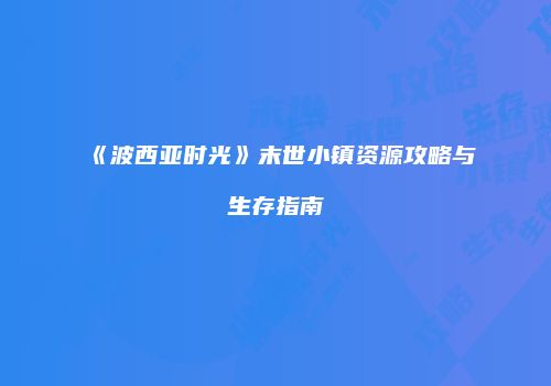 《波西亚时光》末世小镇资源攻略与生存指南