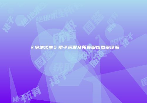 《绝地求生》裙子获取及所有服饰图鉴详解