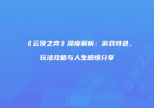 《云顶之弈》深度解析：游戏特色、玩法攻略与人生感悟分享