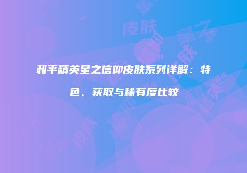和平精英星之信仰皮肤系列详解：特色、获取与稀有度比较
