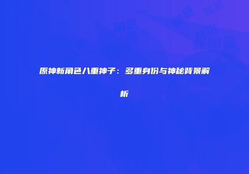 原神新角色八重神子：多重身份与神秘背景解析