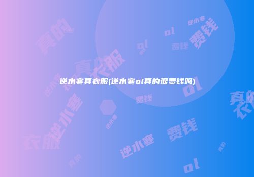 逆水寒真衣服(逆水寒ol真的很费钱吗)