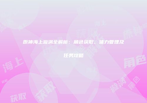 原神海上漩涡全解析：角色获取、体力管理及任务攻略