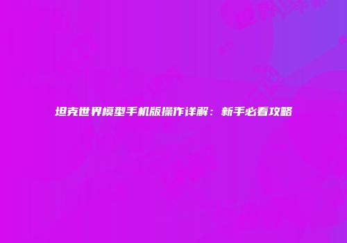 坦克世界模型手机版操作详解：新手必看攻略