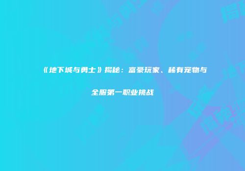 《地下城与勇士》揭秘：富豪玩家、稀有宠物与全服第一职业挑战