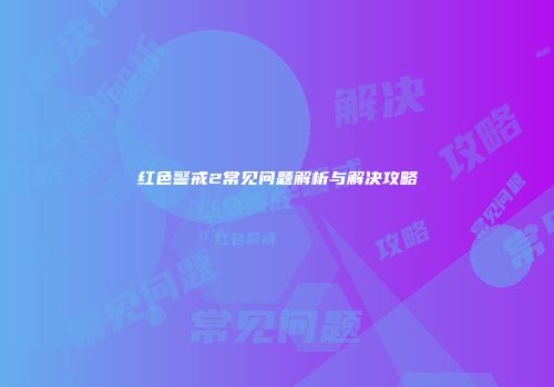 红色警戒2常见问题解析与解决攻略