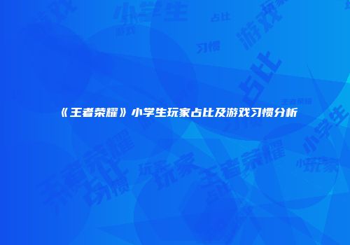 《王者荣耀》小学生玩家占比及游戏习惯分析