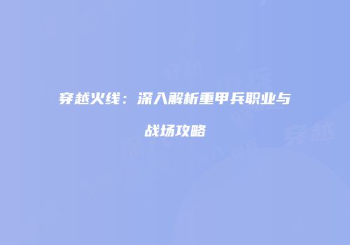 穿越火线：深入解析重甲兵职业与战场攻略