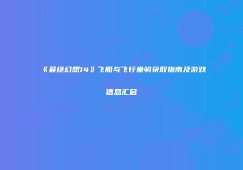 《最终幻想14》飞船与飞行坐骑获取指南及游戏信息汇总