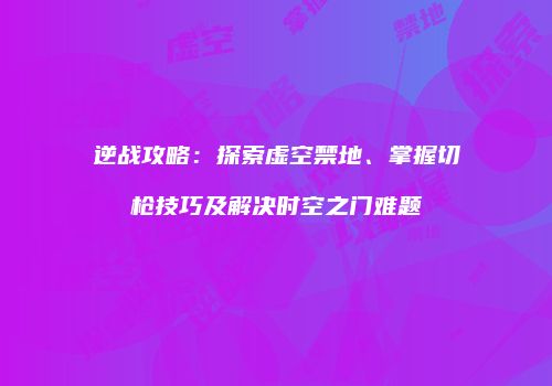 逆战攻略：探索虚空禁地、掌握切枪技巧及解决时空之门难题