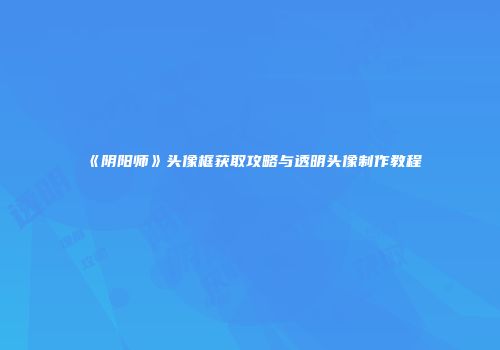 《阴阳师》头像框获取攻略与透明头像制作教程