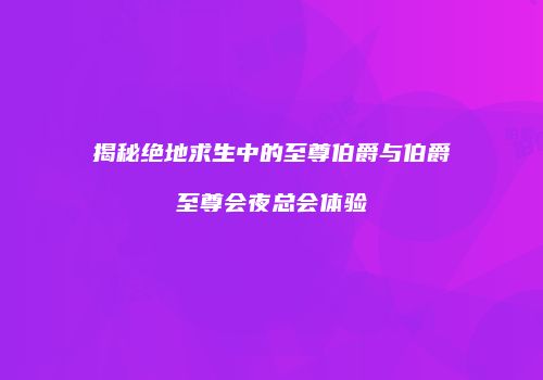 揭秘绝地求生中的至尊伯爵与伯爵至尊会夜总会体验
