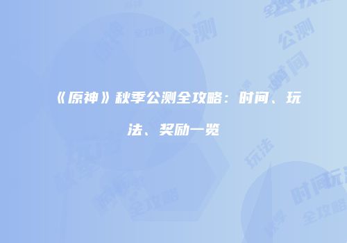 《原神》秋季公测全攻略：时间、玩法、奖励一览