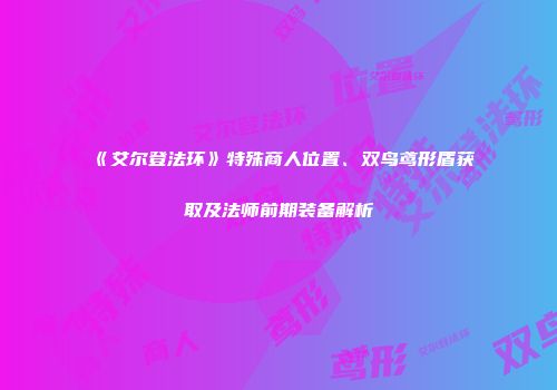 《艾尔登法环》特殊商人位置、双鸟鸢形盾获取及法师前期装备解析