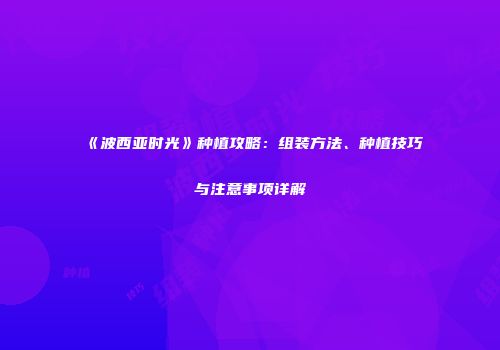 《波西亚时光》种植攻略：组装方法、种植技巧与注意事项详解