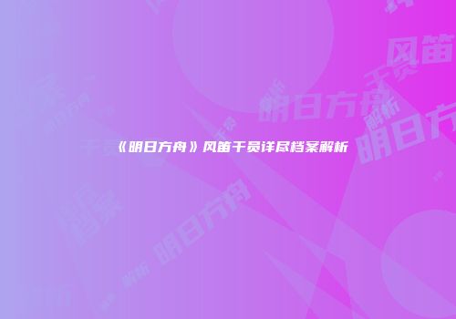 《明日方舟》风笛干员详尽档案解析