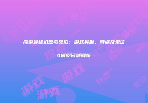 探索最终幻想与鬼泣：游戏类型、特点及鬼泣4常见问题解析