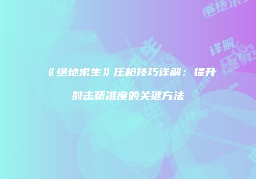 《绝地求生》压枪技巧详解：提升射击精准度的关键方法
