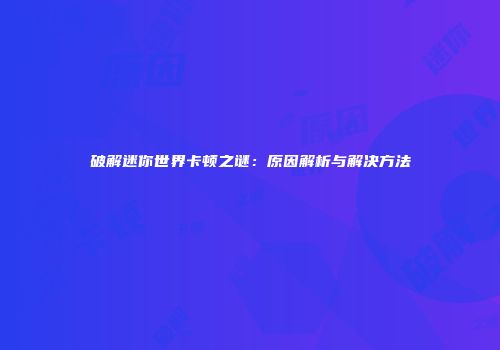 破解迷你世界卡顿之谜：原因解析与解决方法