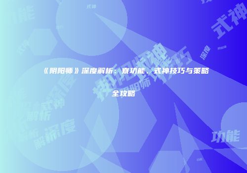 《阴阳师》深度解析：寮功能、式神技巧与策略全攻略