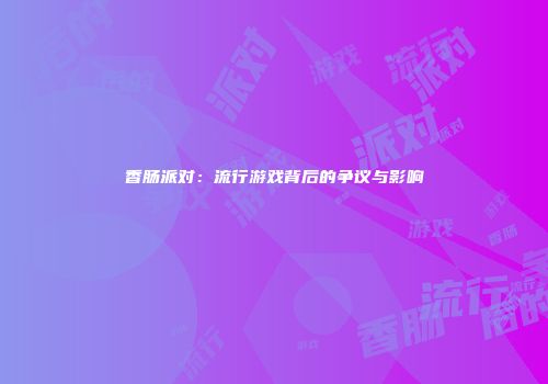 香肠派对：流行游戏背后的争议与影响