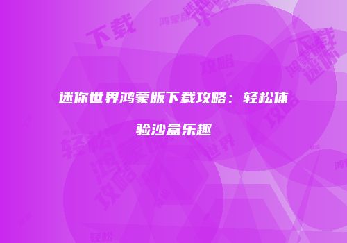 迷你世界鸿蒙版下载攻略：轻松体验沙盒乐趣