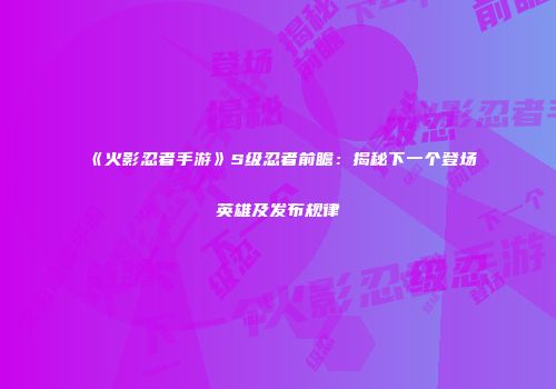 《火影忍者手游》S级忍者前瞻：揭秘下一个登场英雄及发布规律