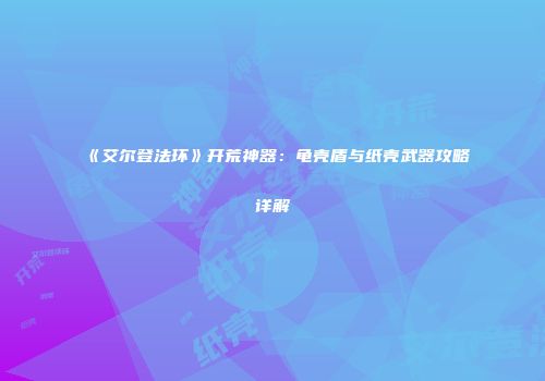 《艾尔登法环》开荒神器：龟壳盾与纸壳武器攻略详解