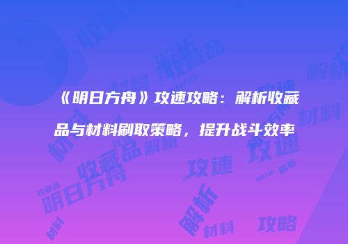 《明日方舟》攻速攻略：解析收藏品与材料刷取策略，提升战斗效率
