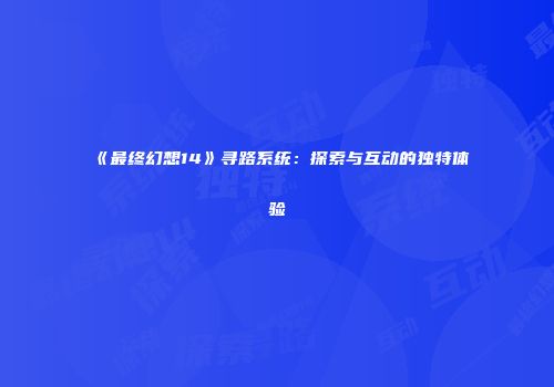 《最终幻想14》寻路系统：探索与互动的独特体验