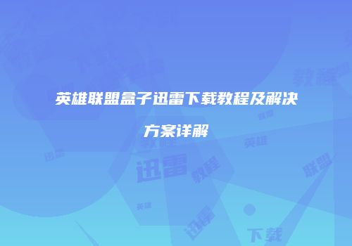 英雄联盟盒子迅雷下载教程及解决方案详解