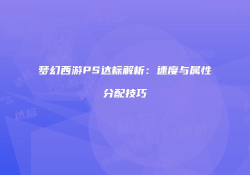梦幻西游PS达标解析：速度与属性分配技巧