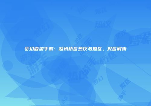 梦幻西游手游：赵州桥区热议与鬼区、火区解析