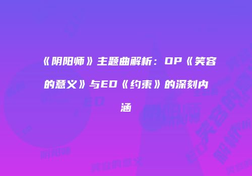 《阴阳师》主题曲解析：OP《笑容的意义》与ED《约束》的深刻内涵