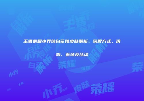 王者荣耀小乔纯白花嫁皮肤解析：获取方式、价格、返场及活动