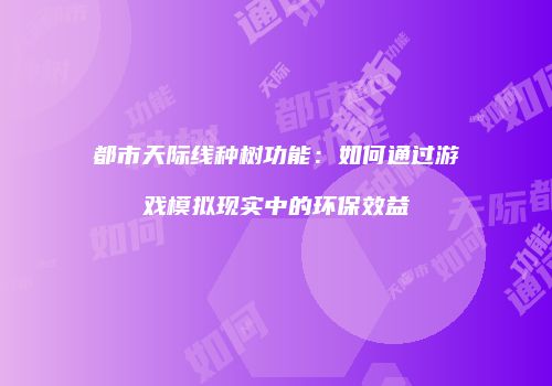 都市天际线种树功能：如何通过游戏模拟现实中的环保效益
