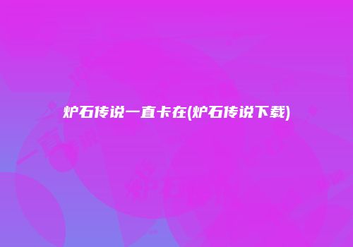 炉石传说一直卡在(炉石传说下载)