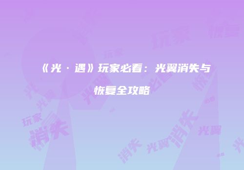 《光·遇》玩家必看：光翼消失与恢复全攻略