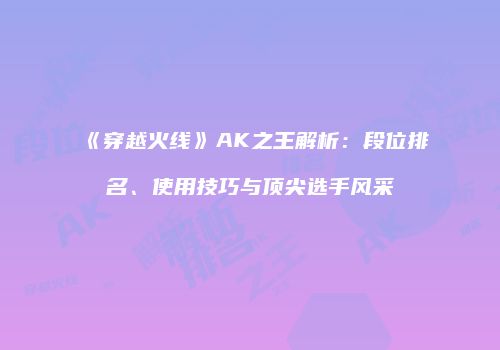 《穿越火线》AK之王解析：段位排名、使用技巧与顶尖选手风采