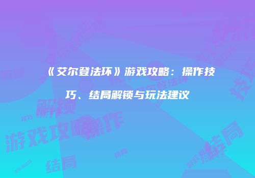 《艾尔登法环》游戏攻略：操作技巧、结局解锁与玩法建议