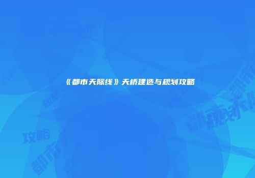 《都市天际线》天桥建造与规划攻略