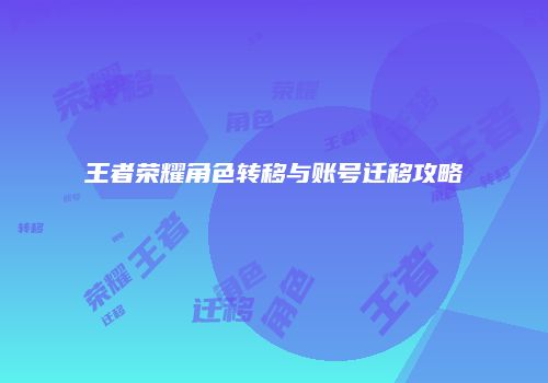 王者荣耀角色转移与账号迁移攻略