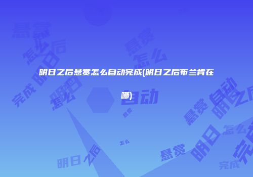 明日之后悬赏怎么自动完成(明日之后布兰肯在哪)