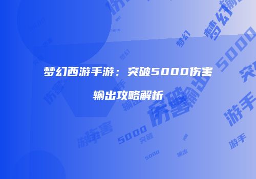 梦幻西游手游：突破5000伤害输出攻略解析