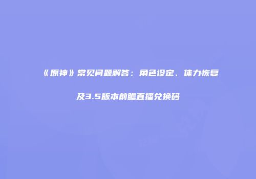 《原神》常见问题解答：角色设定、体力恢复及3.5版本前瞻直播兑换码